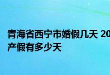 青海省西宁市婚假几天 2022西宁产假新标准详情：2022西宁产假有多少天